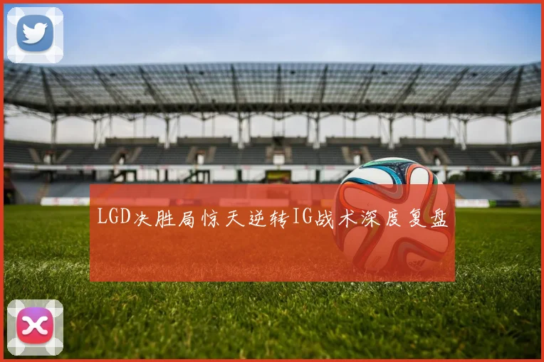 LGD决胜局惊天逆转IG战术深度复盘