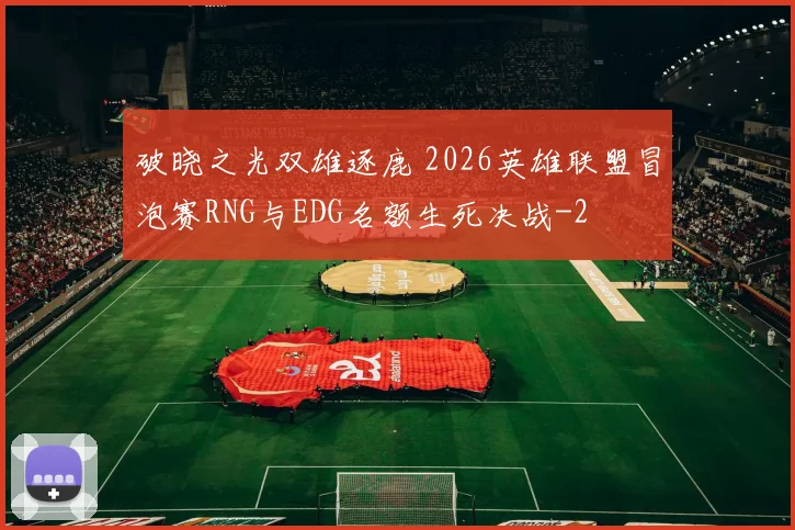 破晓之光双雄逐鹿 2026英雄联盟冒泡赛RNG与EDG名额生死决战