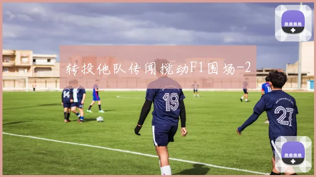 转投他队传闻搅动F1围场