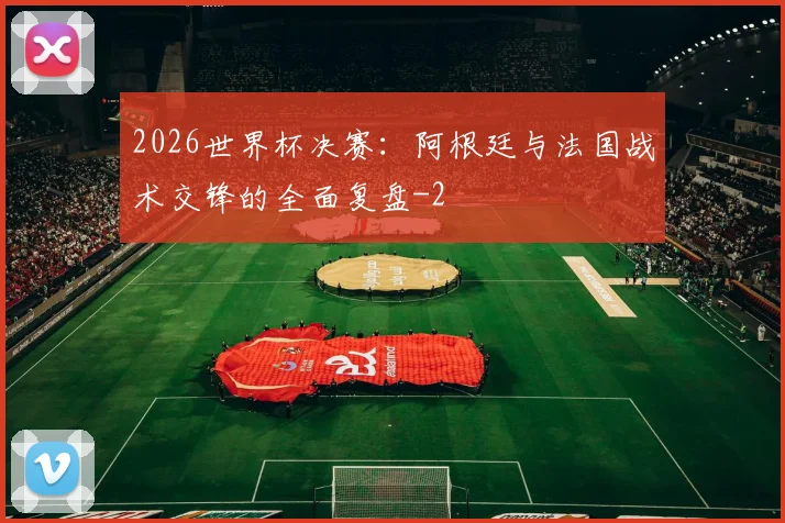 2026世界杯决赛：阿根廷与法国战术交锋的全面复盘