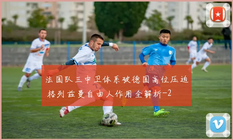 法国队三中卫体系破德国高位压迫 格列兹曼自由人作用全解析