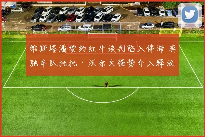 维斯塔潘续约红牛谈判陷入停滞 奔驰车队托托·沃尔夫强势介入释放招募信号
