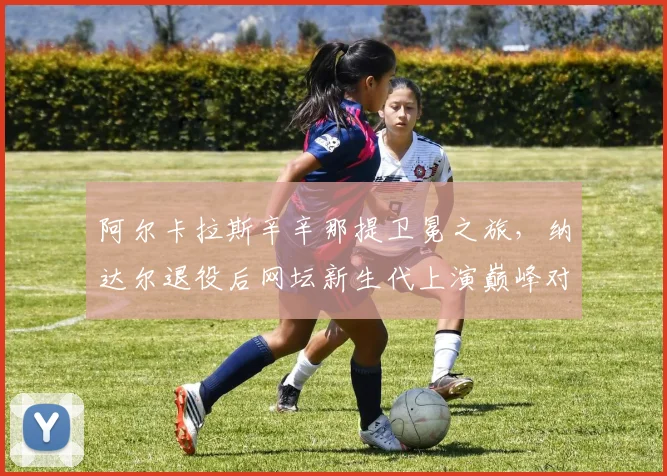 阿尔卡拉斯辛辛那提卫冕之旅,纳达尔退役后网坛新生代上演巅峰对决