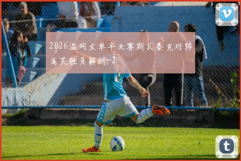 2026温网女单半决赛斯瓦泰克对阵高芙胜负解析