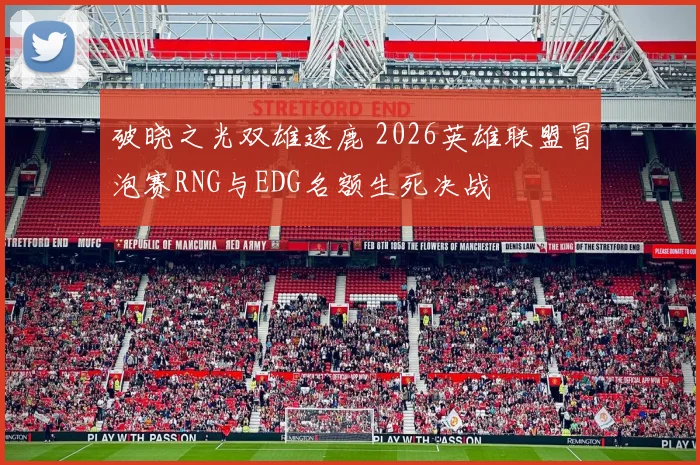 破晓之光双雄逐鹿 2026英雄联盟冒泡赛RNG与EDG名额生死决战