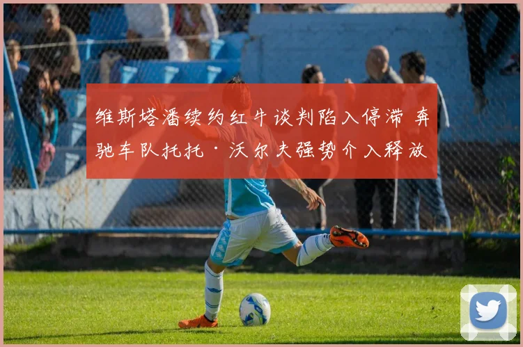 维斯塔潘续约红牛谈判陷入停滞 奔驰车队托托·沃尔夫强势介入释放招募信号
