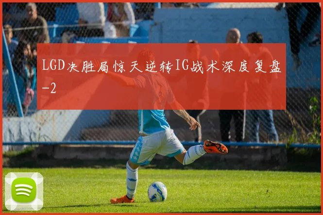 LGD决胜局惊天逆转IG战术深度复盘