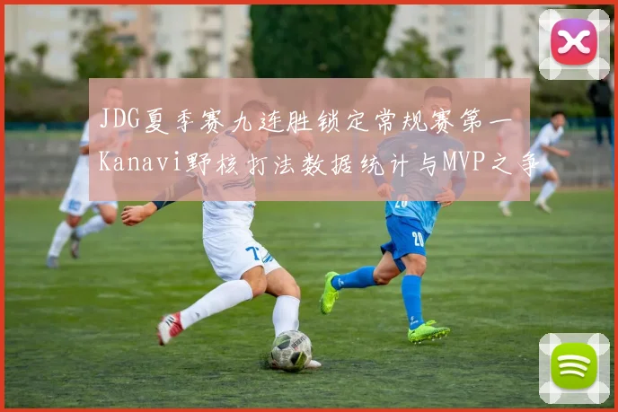 JDG夏季赛九连胜锁定常规赛第一 Kanavi野核打法数据统计与MVP之争
